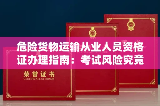 全国危险货物运输从业人员资格证办理指南：考试风险究竟有多高？