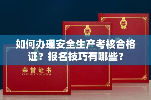 全国如何办理安全生产考核合格证？报名技巧有哪些？