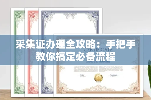全国采集证办理全攻略：手把手教你搞定必备流程
