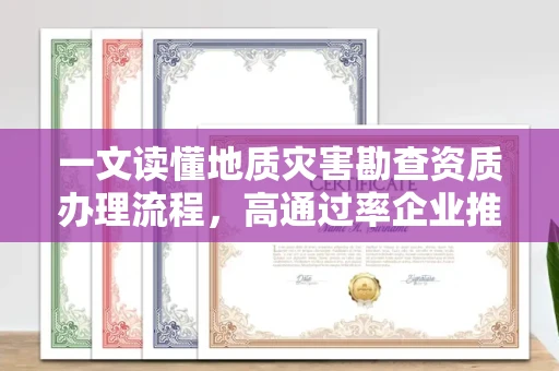 全国一文读懂地质灾害勘查资质办理流程，高通过率企业推荐