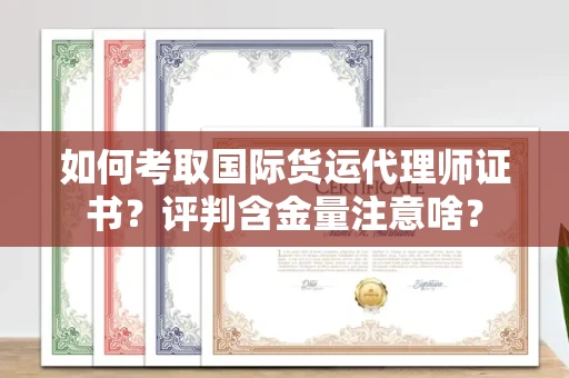全国如何考取国际货运代理师证书？评判含金量注意啥？