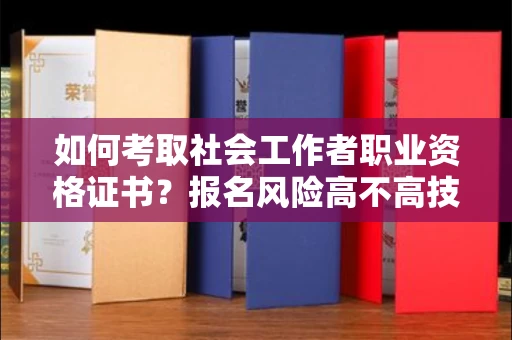 全国如何考取社会工作者职业资格证书？报名风险高不高技巧详解