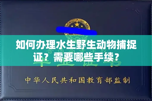 全国如何办理水生野生动物捕捉证？需要哪些手续？