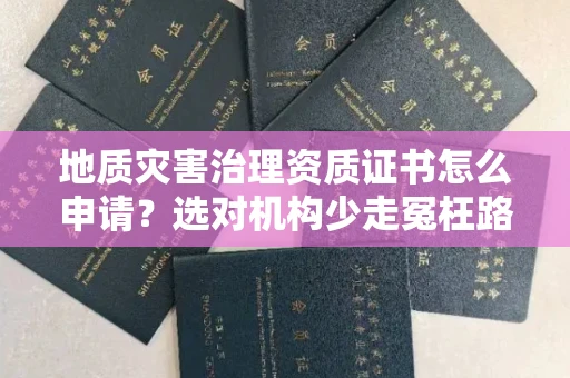 全国地质灾害治理资质证书怎么申请？选对机构少走冤枉路