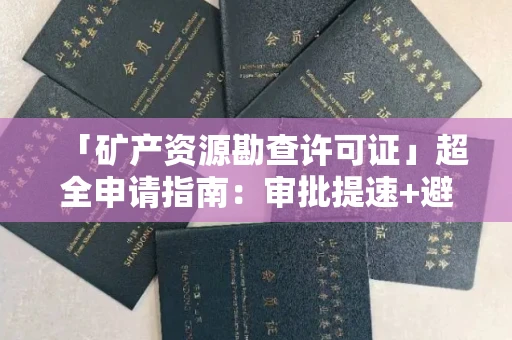 全国「矿产资源勘查许可证」超全申请指南：审批提速+避坑绝招
