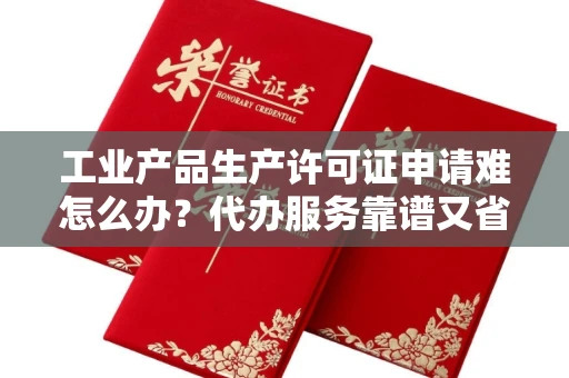 全国工业产品生产许可证申请难怎么办？代办服务靠谱又省钱如何避坑？