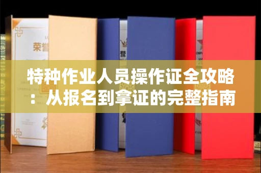 全国特种作业人员操作证全攻略：从报名到拿证的完整指南