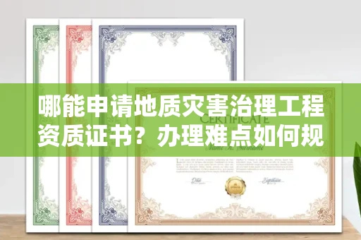全国哪能申请地质灾害治理工程资质证书？办理难点如何规避陷阱？