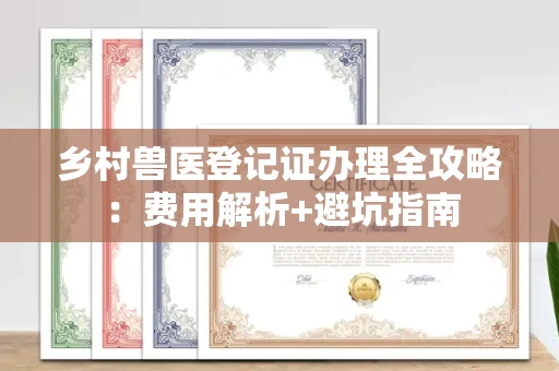 全国乡村兽医登记证办理全攻略：费用解析+避坑指南