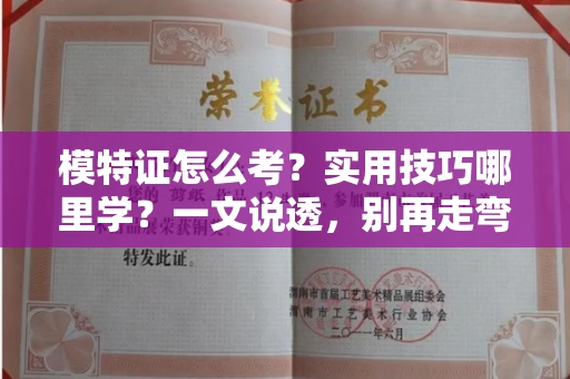 全国模特证怎么考？实用技巧哪里学？一文说透，别再走弯路！
