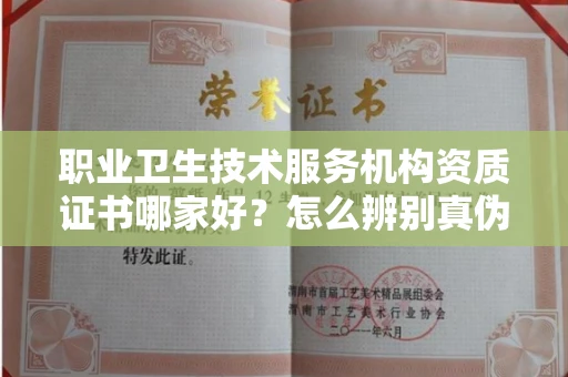全国职业卫生技术服务机构资质证书哪家好？怎么辨别真伪？