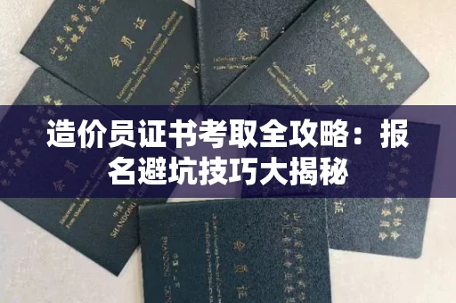 全国造价员证书考取全攻略：报名避坑技巧大揭秘