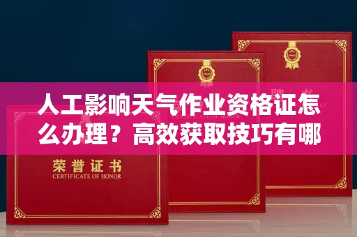 全国人工影响天气作业资格证怎么办理？高效获取技巧有哪些？