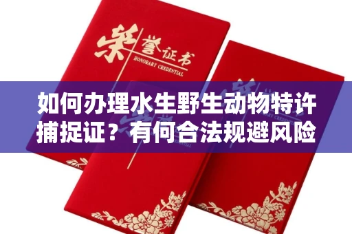 全国如何办理水生野生动物特许捕捉证？有何合法规避风险妙招