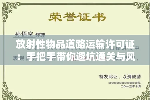 全国放射性物品道路运输许可证：手把手带你避坑通关与风险防控实战指南