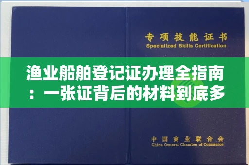 全国渔业船舶登记证办理全指南：一张证背后的材料到底多不多？