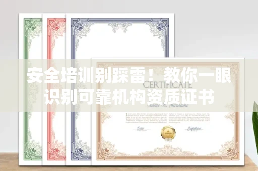 全国安全培训别踩雷！教你一眼识别可靠机构资质证书