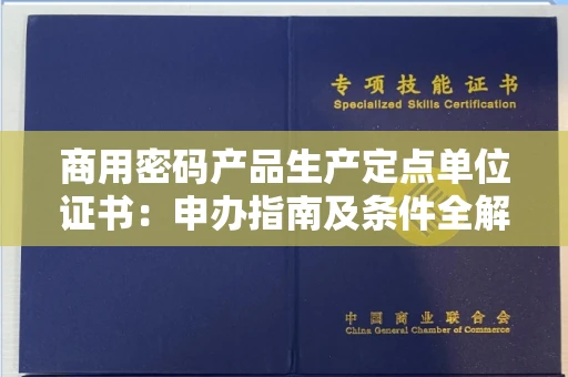 全国商用密码产品生产定点单位证书：申办指南及条件全解析