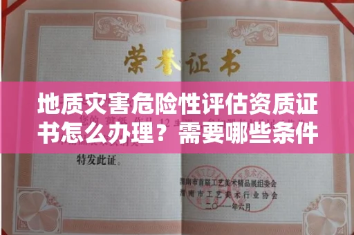 全国地质灾害危险性评估资质证书怎么办理？需要哪些条件与材料？