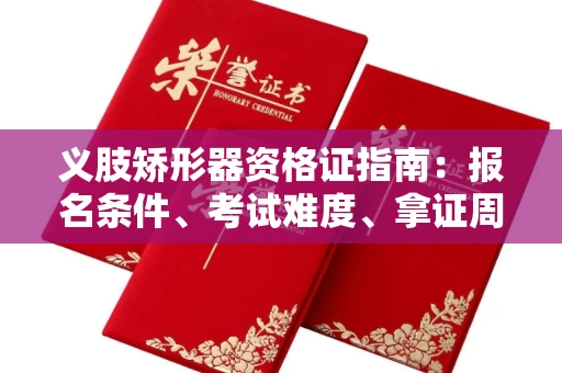 全国义肢矫形器资格证指南：报名条件、考试难度、拿证周期全解析