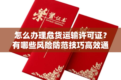 全国怎么办理危货运输许可证？有哪些风险防范技巧高效通过？