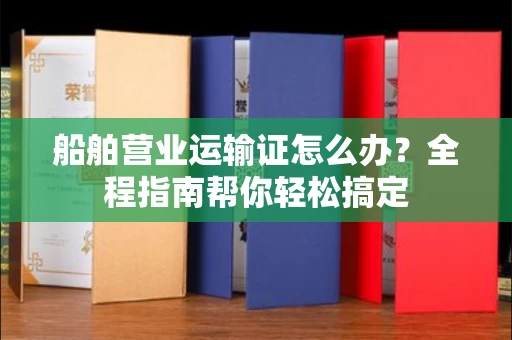 全国船舶营业运输证怎么办？全程指南帮你轻松搞定