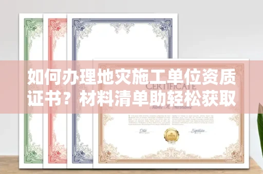 全国如何办理地灾施工单位资质证书？材料清单助轻松获取