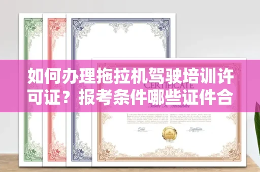 全国如何办理拖拉机驾驶培训许可证？报考条件哪些证件合规能快速拿证？