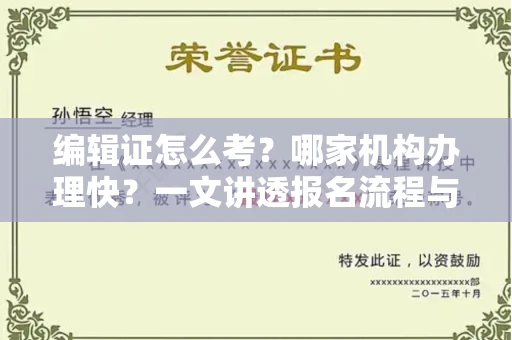 全国编辑证怎么考？哪家机构办理快？一文讲透报名流程与避坑指南