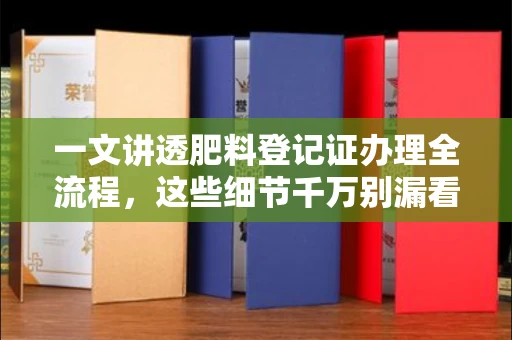 全国一文讲透肥料登记证办理全流程，这些细节千万别漏看