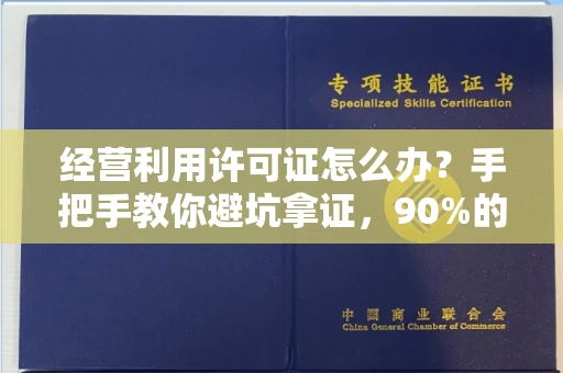 全国经营利用许可证怎么办？手把手教你避坑拿证，90%的人都忽略了这些细节！