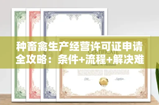 全国种畜禽生产经营许可证申请全攻略：条件+流程+解决难题