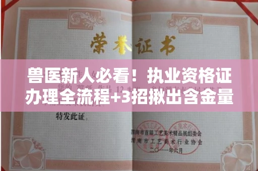 全国兽医新人必看！执业资格证办理全流程+3招揪出含金量水分