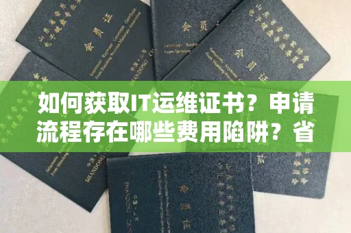 全国如何获取IT运维证书？申请流程存在哪些费用陷阱？省心攻略