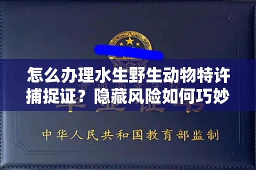 全国怎么办理水生野生动物特许捕捉证？隐藏风险如何巧妙规避？