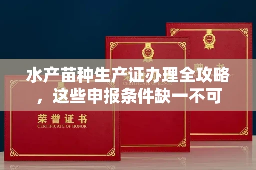 全国水产苗种生产证办理全攻略，这些申报条件缺一不可