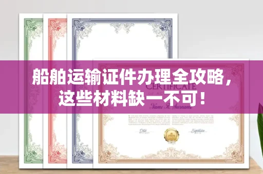 全国船舶运输证件办理全攻略，这些材料缺一不可！