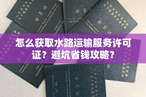 全国怎么获取水路运输服务许可证？避坑省钱攻略？