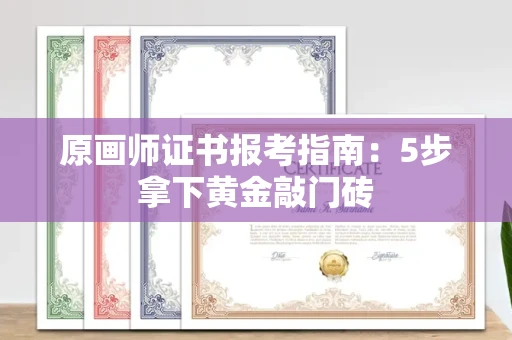 全国原画师证书报考指南：5步拿下黄金敲门砖