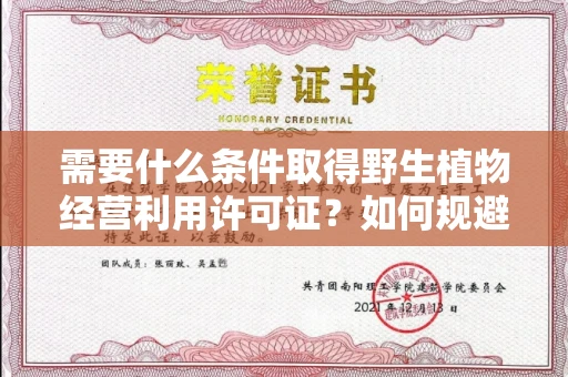 全国需要什么条件取得野生植物经营利用许可证？如何规避常见风险有妙招？
