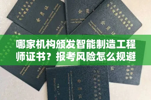 全国哪家机构颁发智能制造工程师证书？报考风险怎么规避？