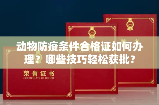 全国动物防疫条件合格证如何办理？哪些技巧轻松获批？