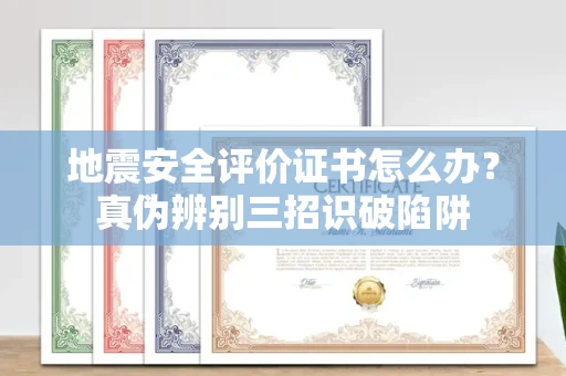 全国地震安全评价证书怎么办？真伪辨别三招识破陷阱