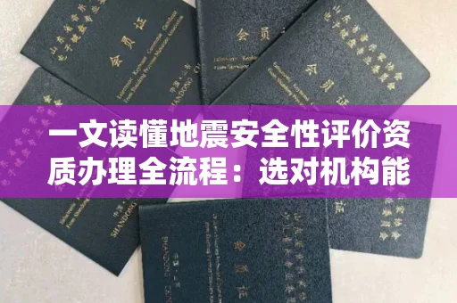 全国一文读懂地震安全性评价资质办理全流程：选对机构能省半年时间