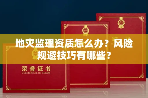 全国地灾监理资质怎么办？风险规避技巧有哪些？