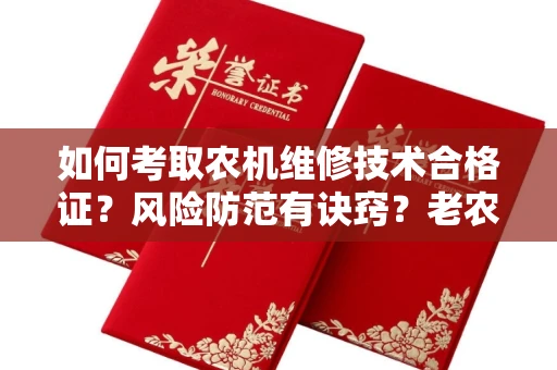 全国如何考取农机维修技术合格证？风险防范有诀窍？老农机手血泪经验分享