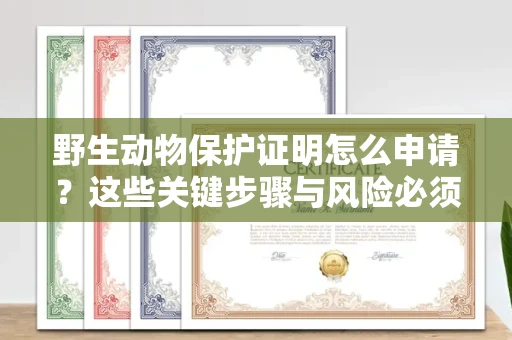 全国野生动物保护证明怎么申请？这些关键步骤与风险必须了解！