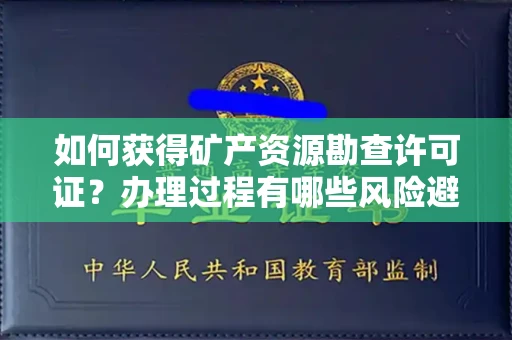 全国如何获得矿产资源勘查许可证？办理过程有哪些风险避雷？