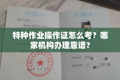 全国特种作业操作证怎么考？哪家机构办理靠谱？