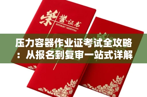 全国压力容器作业证考试全攻略：从报名到复审一站式详解